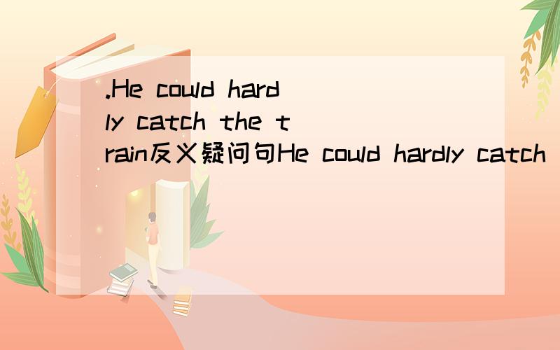 .He could hardly catch the train反义疑问句He could hardly catch the train,______ _____?