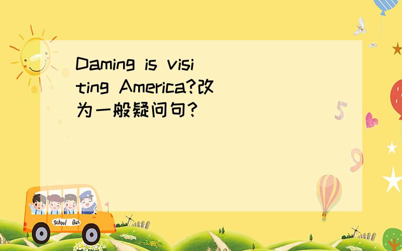 Daming is visiting America?改为一般疑问句?