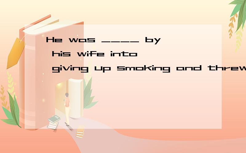 He was ____ by his wife into giving up smoking and threw his ____ cigarettes away.A.advised; left B.persuaded; leftC.reasoned;remaining D.persuaded; rest
