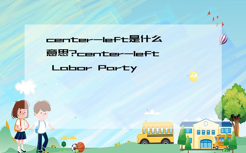 center-left是什么意思?center-left Labor Party