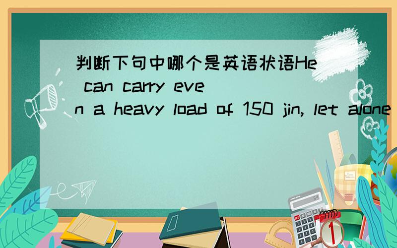 判断下句中哪个是英语状语He can carry even a heavy load of 150 jin, let alone such a light one．哪几个是状语,分别是什么状语