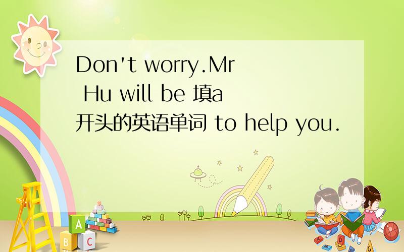 Don't worry.Mr Hu will be 填a开头的英语单词 to help you.