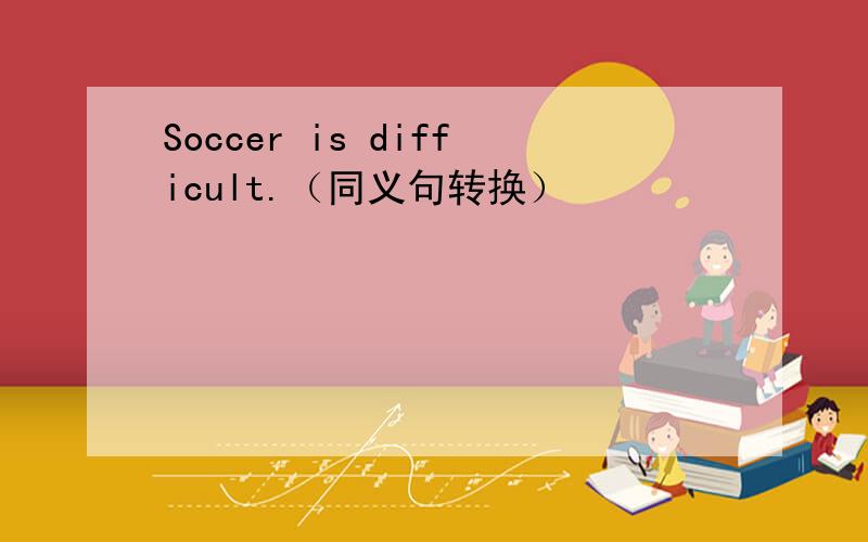 Soccer is difficult.（同义句转换）