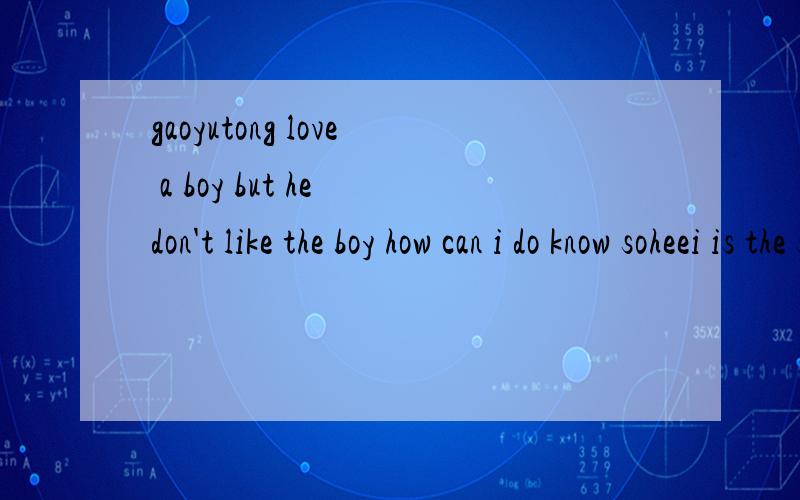 gaoyutong love a boy but he don't like the boy how can i do know soheei is the same
