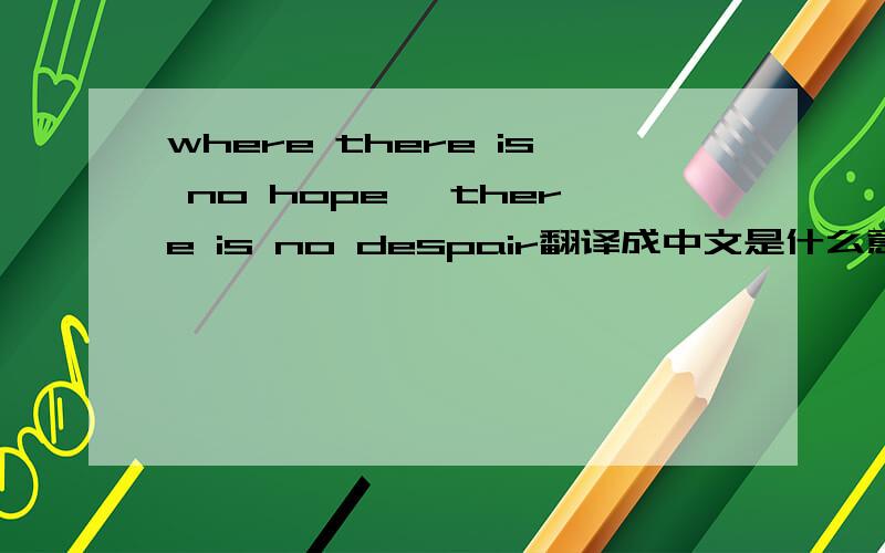 where there is no hope ,there is no despair翻译成中文是什么意思