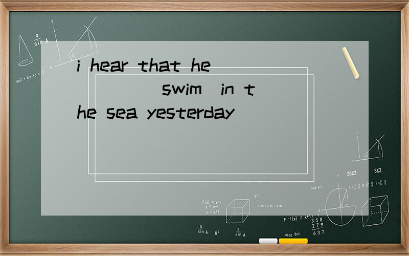 i hear that he ___(swim)in the sea yesterday