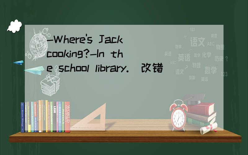 -Where's Jack cooking?-In the school library.（改错）