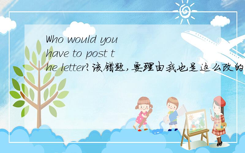 Who would you have to post the letter?该错题,要理由我也是这么改的，可是答案是去掉TO，