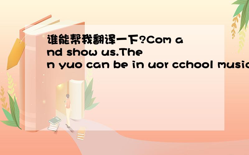 谁能帮我翻译一下?Com and show us.Then yuo can be in uor cchool music festival.