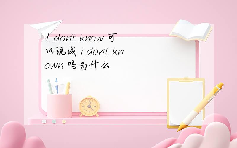 I don't know 可以说成 i don't known 吗为什么