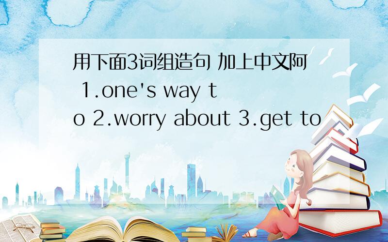 用下面3词组造句 加上中文阿 1.one's way to 2.worry about 3.get to