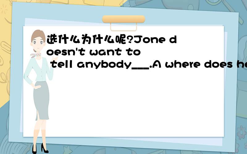 选什么为什么呢?Jone doesn't want to tell anybody___.A where does he live B where he lives C which room he lives这道题是不是后面那句话应该是陈述语序啊?A项应该是不对的吧,那BC两项哪里有问题呢?