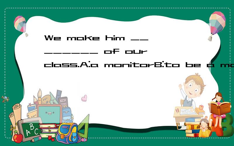 We make him ________ of our class.A:a monitorB:to be a monitorC:to be monitorD:monitor