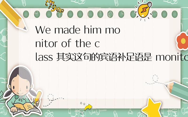 We made him monitor of the class 其实这句的宾语补足语是 monitor 还是 monitor of the class 吖如果of the class 是定语 那宾语补足语是 monitor 还是monitor of the class 吖