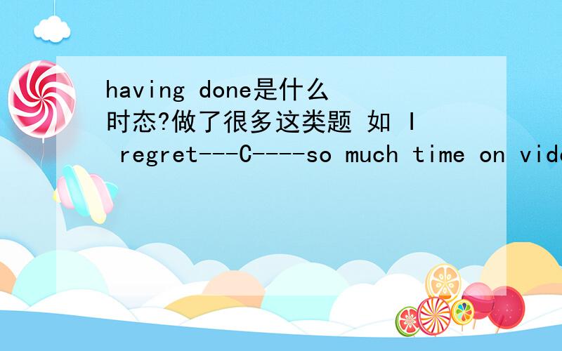 having done是什么时态?做了很多这类题 如 I regret---C----so much time on video games,A to waste B for wasting C having wasted D at wasting 选项都是一个是TO DO 另几个 DO ,HAVING DONE ,DOING.