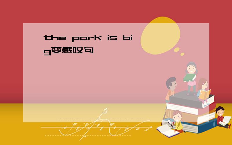 the park is big变感叹句