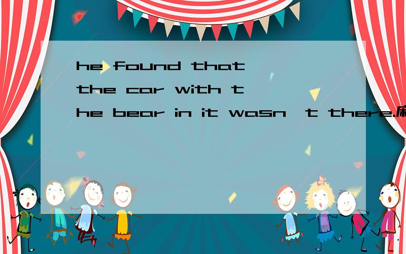 he found that the car with the bear in it wasn't there.麻烦帮翻译一下,
