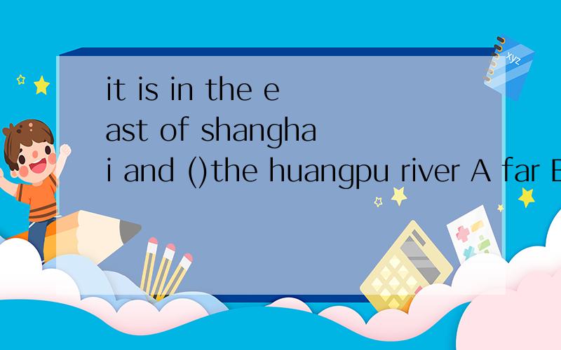 it is in the east of shanghai and ()the huangpu river A far B close C near D next