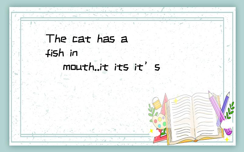 The cat has a fish in _______ mouth..it its it’s