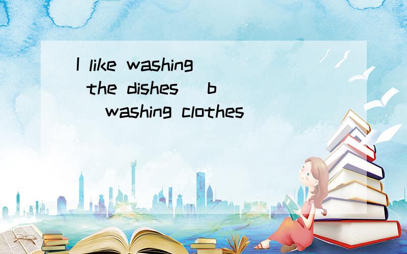 I like washing the dishes (b )washing clothes
