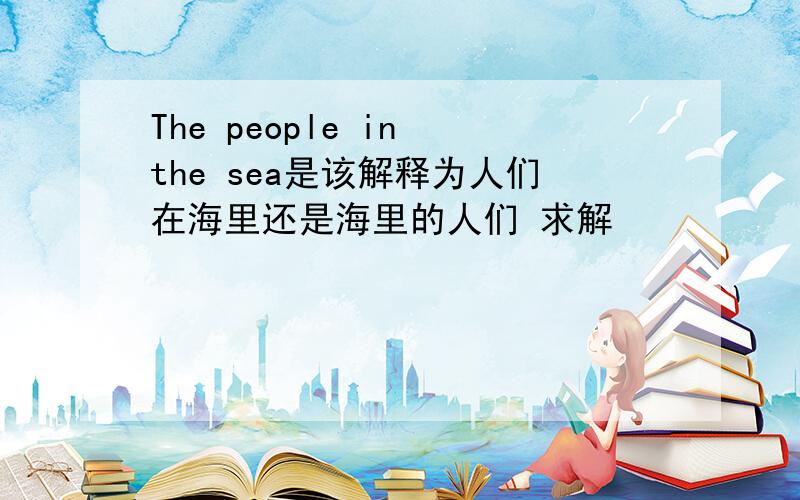 The people in the sea是该解释为人们在海里还是海里的人们 求解