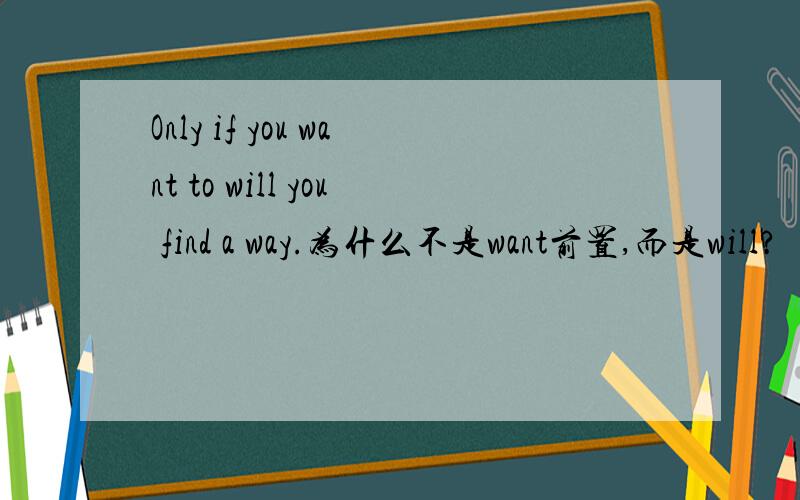 Only if you want to will you find a way.为什么不是want前置,而是will?