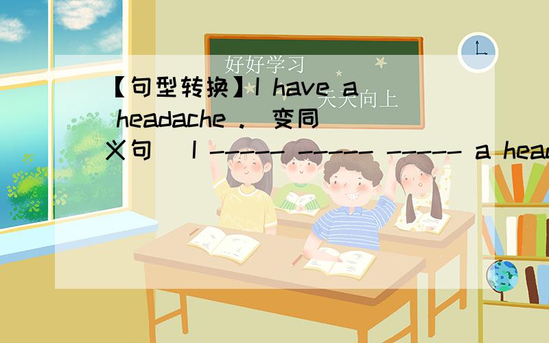 【句型转换】I have a headache .(变同义句) I ----- ----- ----- a headache.