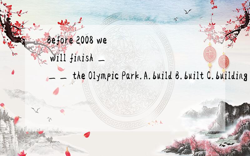 Before 2008 we will finish ___ the Olympic Park.A.build B.built C.building D.to buildBefore 2008 we will finish ___ the Olympic Park.A.build B.built C.building D.to build答案给的是A,但是C为什么不对啊,finish不是就只有一种用法fini