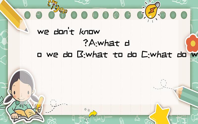 we don't know _____?A:what do we do B:what to do C:what do we to do D:what to do we do