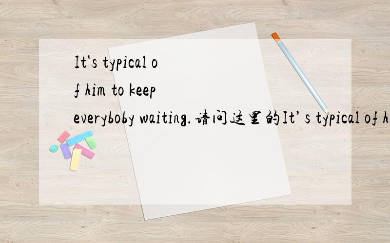 It's typical of him to keep everyboby waiting.请问这里的It’s typical of him怎么理解呢?对于typical of最好有例句~,