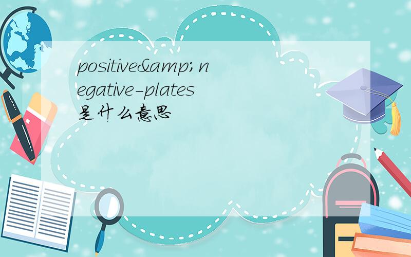 positive&negative-plates是什么意思