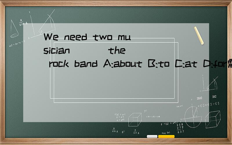 We need two musician ( ) the rock band A:about B:to C:at D:for需要理由,