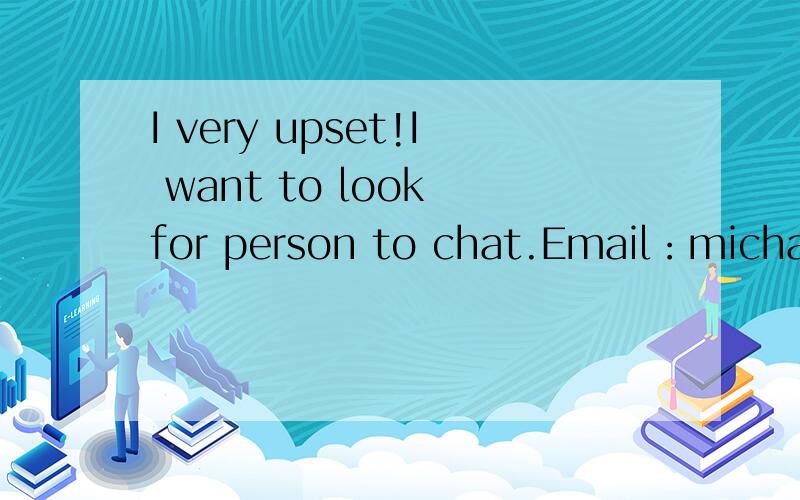 I very upset!I want to look for person to chat.Email：michael_li@126.com I am man.
