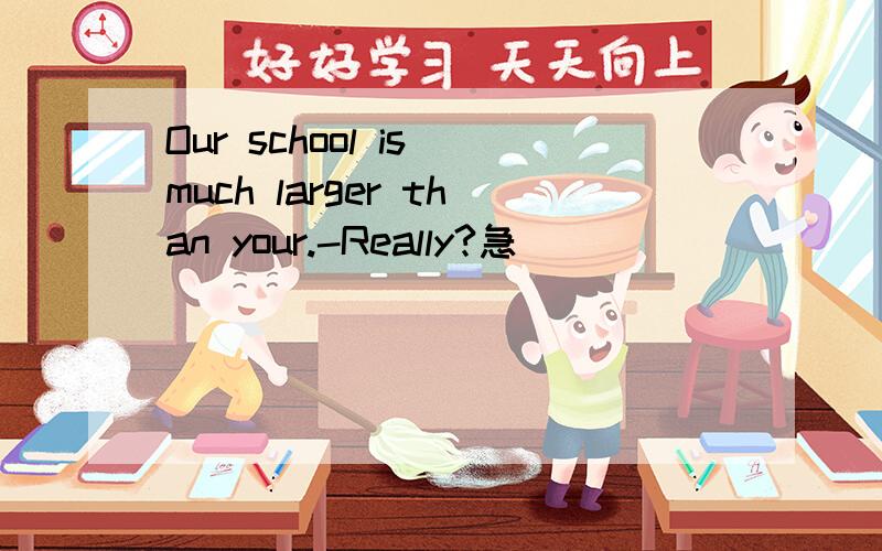 Our school is much larger than your.-Really?急