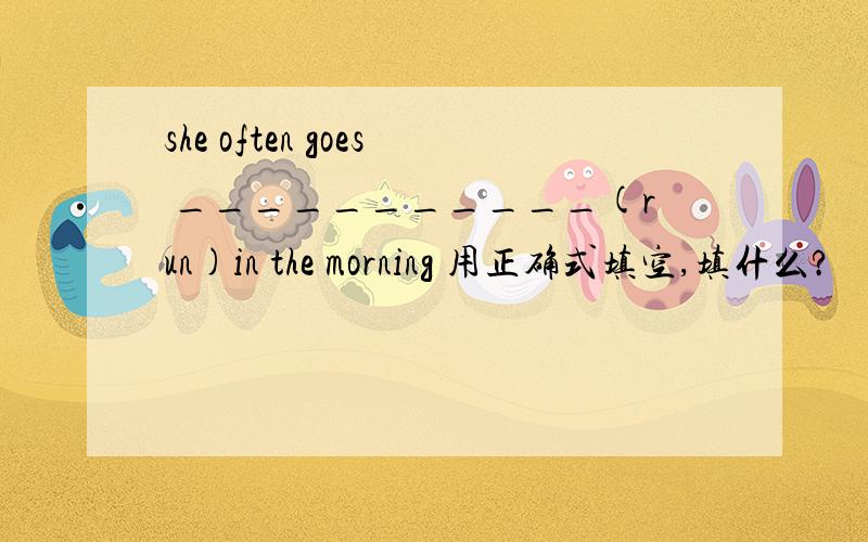 she often goes ___________(run)in the morning 用正确式填空,填什么?