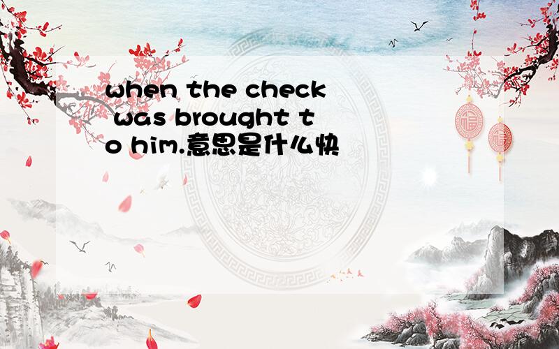 when the check was brought to him.意思是什么快