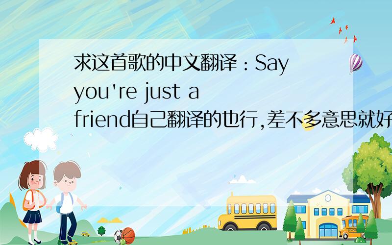 求这首歌的中文翻译：Say you're just a friend自己翻译的也行,差不多意思就好.