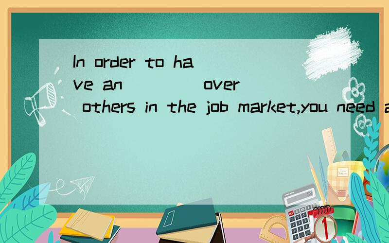 In order to have an ____over others in the job market,you need a university education.