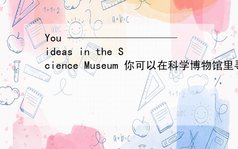 You ——————————ideas in the Science Museum 你可以在科学博物馆里寻找答案为什么可以用 can work out