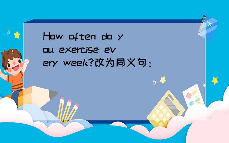 How often do you exercise every week?改为同义句：_____ _____ _____do you exercise every week?