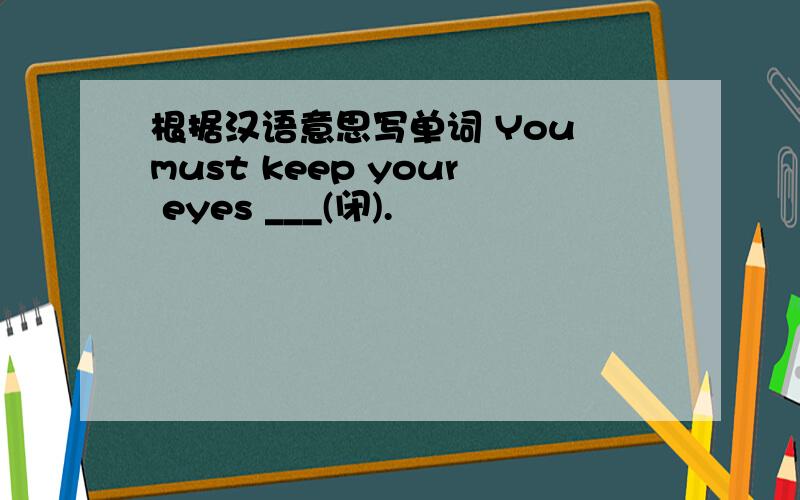 根据汉语意思写单词 You must keep your eyes ___(闭).