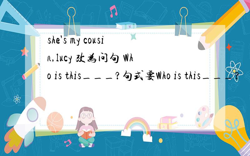 she's my cousin,lucy 改为问句 Who is this___?句式要Who is this___?
