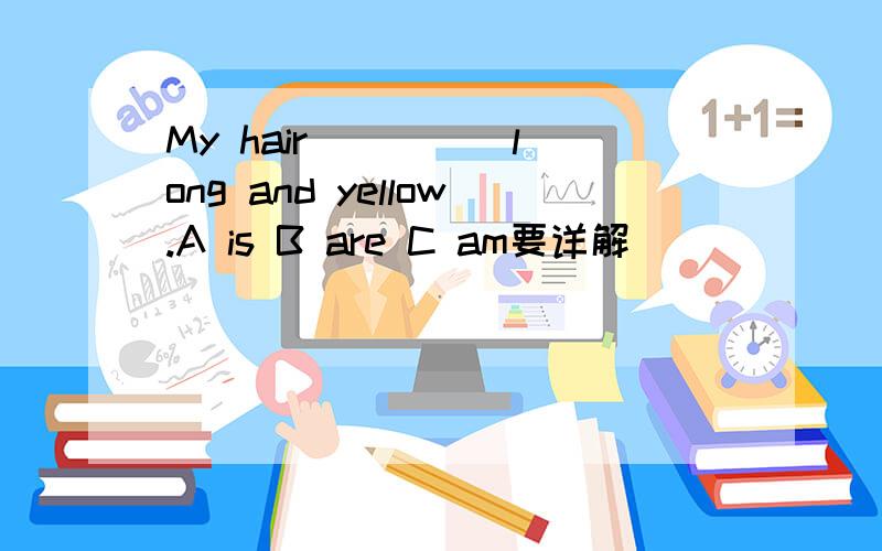 My hair ____ long and yellow.A is B are C am要详解