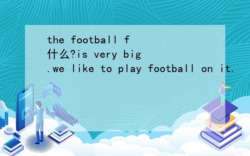 the football f什么?is very big.we like to play football on it.