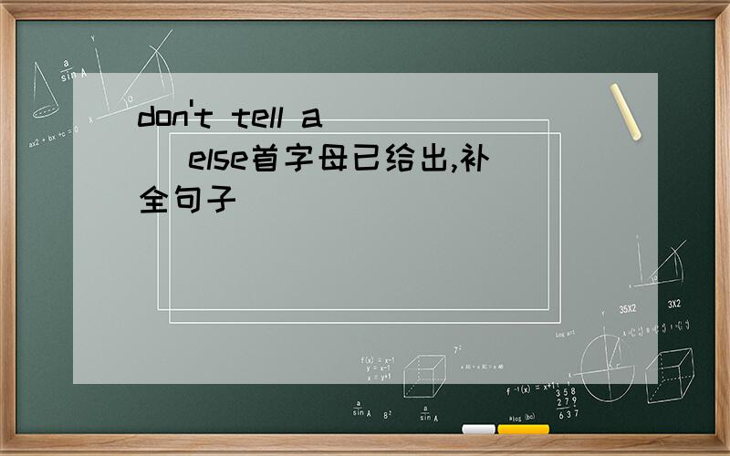 don't tell a( ) else首字母已给出,补全句子