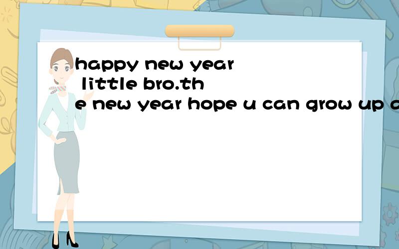 happy new year little bro.the new year hope u can grow up and make ur life better
