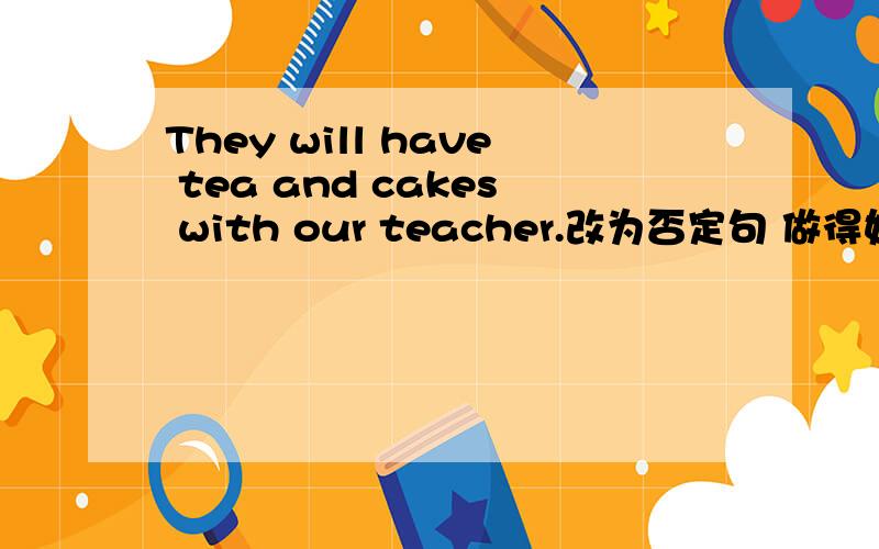 They will have tea and cakes with our teacher.改为否定句 做得好的人额外有奖赏哦 急,