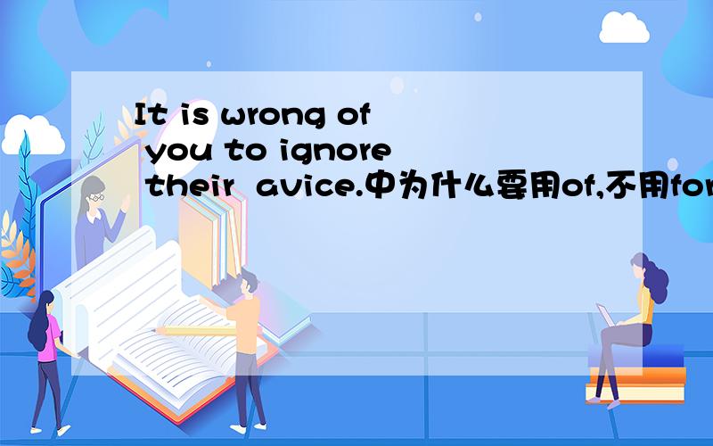 It is wrong of you to ignore their  avice.中为什么要用of,不用for?