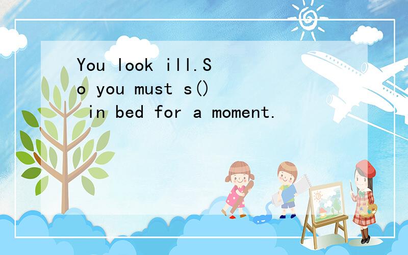 You look ill.So you must s() in bed for a moment.