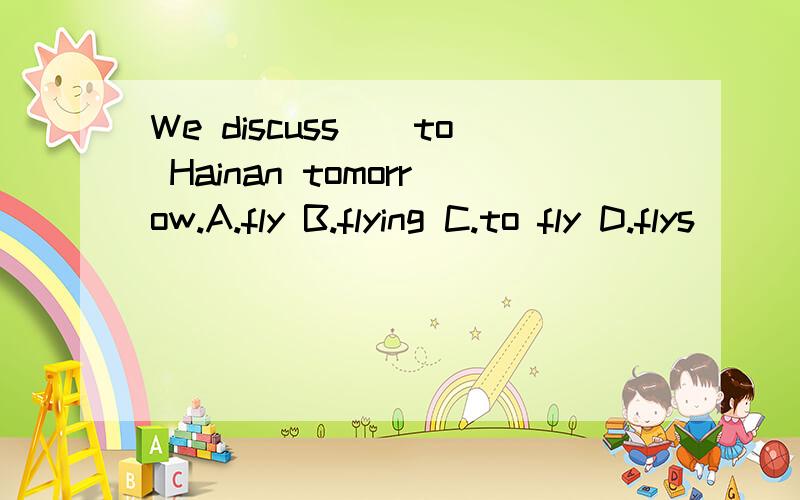 We discuss__to Hainan tomorrow.A.fly B.flying C.to fly D.flys